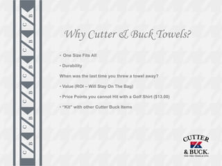 Why Cutter & Buck Towels?
• One Size Fits All

• Durability

When was the last time you threw a towel away?

• Value (ROI – Will Stay On The Bag)

• Price Points you cannot Hit with a Golf Shirt ($13.00)

• “Kit” with other Cutter Buck Items
 