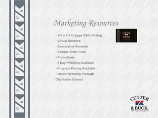 Marketing Resources
• 5.5 x 8.5 10 page C&B Catalog
• Virtual Samples
• Speculative Samples
• Sample Order Form
• Promotions
• 3 Day PROShip Available
• Program Pricing Available
• Online Ordering Through
Distributor Central
 