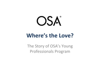Where’s the Love?
The Story of OSA’s Young
 Professionals Program
 