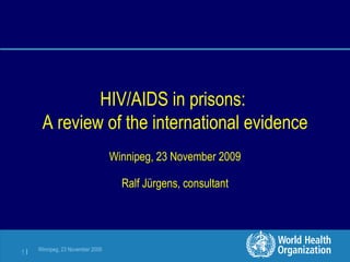 HIV/AIDS in prisons:  A review of the international evidence Winnipeg, 23 November 2009 Ralf Jürgens, consultant 