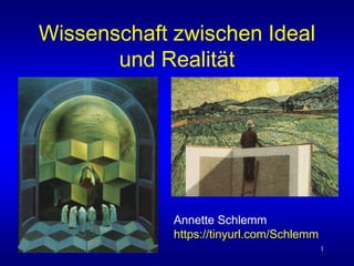 1
Wissenschaft zwischen Ideal
und Realität
Annette Schlemm
https://tinyurl.com/Schlemm
 