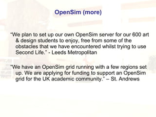OpenSim (more) 
“We plan to set up our own OpenSim server for our 
600 art & design students to enjoy, free from 
some of ...