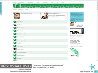 Einführung in Topic Maps
The data behind the Topic Maps Lab portal




                                         “Semantische Technologien und Medieninformatik”
                                         M&C 2009, Berlin, Dr. Lutz Maicher
               Institut für Informatik
   Automatische Sprachverarbeitung                                                         topicmapslab.de   10
 