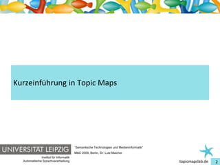 Einführung in Topic Maps




Kurzeinführung in Topic Maps




                                         “Semantische Technologien und Medieninformatik”
                                         M&C 2009, Berlin, Dr. Lutz Maicher
               Institut für Informatik
   Automatische Sprachverarbeitung                                                         topicmapslab.de   2
 