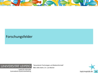 Einführung in Topic Maps




Forschungsfelder




                                         “Semantische Technologien und Medieninformatik”
                                         M&C 2009, Berlin, Dr. Lutz Maicher
               Institut für Informatik
   Automatische Sprachverarbeitung                                                         topicmapslab.de   30
 