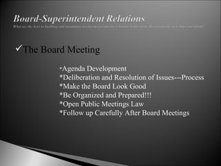 The Board Meeting * Agenda Development *Deliberation and Resolution of Issues---Process *Make the Board Look Good *Be Organized and Prepared!!! *Open Public Meetings Law *Follow up Carefully After Board Meetings 