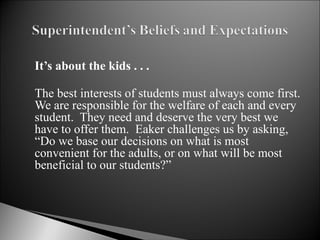 It’s about the kids . . . The best interests of students must always come first. We are responsible for the welfare of each and every student.  They need and deserve the very best we have to offer them.  Eaker challenges us by asking, “Do we base our decisions on what is most convenient for the adults, or on what will be most beneficial to our students?”  