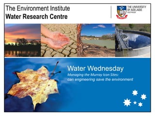 The Environment Institute
Water Research Centre




                        Water Wednesday
                        Managing the Murray Icon Sites:
                        can engineering save the environment
 
