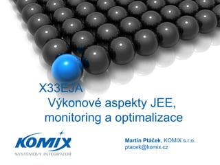 X33EJA  Výkonové aspekty JEE,  monitoring a optimalizace Martin Ptáček , KOMIX s.r.o. ptacek @komix.cz 