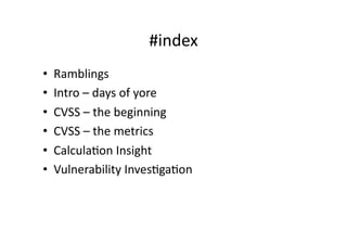 #index	
  
•    Ramblings	
  
•    Intro	
  –	
  days	
  of	
  yore	
  
•    CVSS	
  –	
  the	
  beginning	
  
•    CVSS	
  –	
  the	
  metrics	
  
•    CalculaGon	
  Insight	
  
•    Vulnerability	
  InvesGgaGon	
  
 