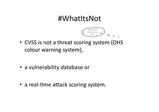 #WhatItsNot	
  
                                            Does	
  colour	
  
                                           really	
  make	
  us	
  
                                                safe?	
  



•  CVSS	
  is	
  not	
  a	
  threat	
  scoring	
  system	
  (DHS	
  
   colour	
  warning	
  system),	
  	
  

•  a	
  vulnerability	
  database	
  or	
  	
  

•  a	
  real-­‐Gme	
  aKack	
  scoring	
  system.	
  
 