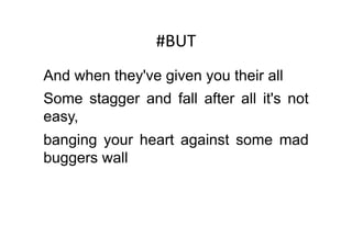 #BUT	
  
And when they've given you their all
Some stagger and fall after all it's not
easy,
banging your heart against some mad
buggers wall
 