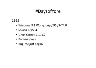 #DaysofYore	
  
1995	
  
   •  Windows	
  3.1	
  Workgroup	
  /	
  95	
  /	
  NT4.0	
  
   •  Solaris	
  2.3/2.4	
  
   •  Linux	
  Kernel:	
  1.1,	
  1.2	
  
   •  Banyan	
  Vines	
  
   •  BugTrac	
  just	
  began	
  
 