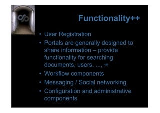 Functionality++
•  User Registration
•  Portals are generally designed to
   share information – provide
   functionality for searching
   documents, users, ..., ∞
•  Workflow components
•  Messaging / Social networking
•  Configuration and administrative
   components
 