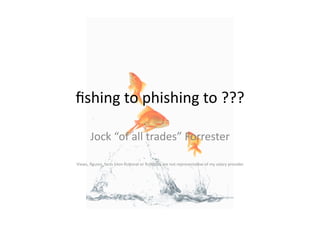 ﬁshing	
  to	
  phishing	
  to	
  ???	
  

          Jock	
  “of	
  all	
  trades”	
  Forrester	
  

                                                                                                                              	
  
Views,	
  ﬁgures,	
  facts	
  (non-­‐ﬁc>onal	
  or	
  ﬁc>onal)	
  are	
  not	
  representa>ve	
  of	
  my	
  salary	
  provider
 