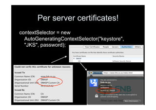 Per server certificates!
contextSelector = new
  AutoGeneratingContextSelector("keystore",
  "JKS", password);
 