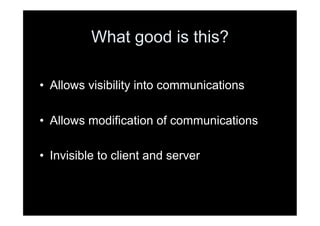 What good is this?

•  Allows visibility into communications

•  Allows modification of communications

•  Invisible to client and server
 