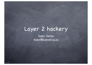 Layer 2 hackery
                   Todor Genov
                todor@subnet.co.za




ZaCon 2009
 
