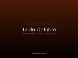 12 de Octubre el encuentro de dos mundos Hacer click para continuar AMERICA 