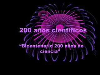 200 años científicos
“Bicentenario 200 años de
ciencia”
 