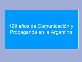 199 años de Comunicación y
Propaganda en la Argentina
 