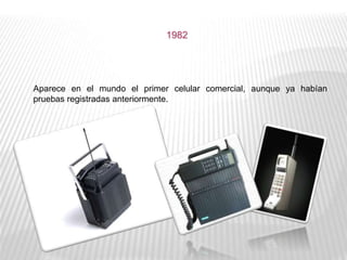 1982
Aparece en el mundo el primer celular comercial, aunque ya habían
pruebas registradas anteriormente.
 