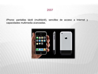 iPhone: pantallas táctil (multitáctil), sencillez de acceso a Internet y
capacidades multimedia avanzadas.
2007
 