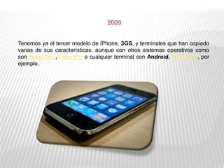 Tenemos ya el tercer modelo de iPhone, 3GS, y terminales que han copiado
varias de sus características, aunque con otros sistemas operativos como
son Nokia N97, Palm Pre o cualquier terminal con Android, HTC Hero, por
ejemplo.
2009
 