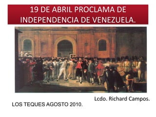 19 DE ABRIL PROCLAMA DE INDEPENDENCIA DE VENEZUELA. Lcdo. Richard Campos. LOS TEQUES AGOSTO 2010. 