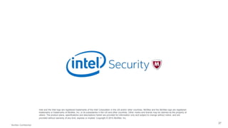 McAfee Confidential 
. 
27 
Intel and the Intel logo are registered trademarks of the Intel Corporation in the US and/or other countries. McAfee and the McAfee logo are registered 
trademarks or trademarks of McAfee, Inc. or its subsidiaries in the US and other countries. Other marks and brands may be claimed as the property of 
others. The product plans, specifications and descriptions herein are provided for information only and subject to change without notice, and are 
provided without warranty of any kind, express or implied. Copyright © 2014 McAfee, Inc. 
