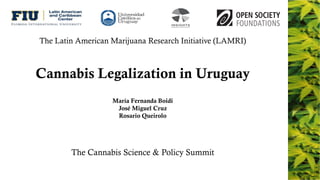 Cannabis Legalization in Uruguay
María Fernanda Boidi
José Miguel Cruz
Rosario Queirolo
The Cannabis Science & Policy Summit
The Latin American Marijuana Research Initiative (LAMRI)
 