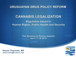 S
URUGUAYAN DRUG POLICY REFORM
Raquel Peyraube, MD
rpeyraube@iceers.org
The Science & Policy Summit
April 17-18 2016
 