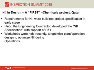 NII in Design – A “FIRST” –Chemicals project, Qatar
• Requirements for NII were built into project specification in
early stage
• Fluor, the Engineering Contractor, developed the “NII
Specification” with support of P&T
• Workshops were held recently, to optimize plant/operation
design to optimize NII during
Operations
 