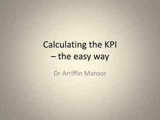 Calculating the KPI
  – the easy way
  Dr Arriffin Mansor




                       1
 
