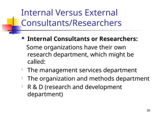 30
Internal Versus External
Consultants/Researchers
 Internal Consultants or Researchers:
Some organizations have their own
research department, which might be
called:
- The management services department
- The organization and methods department
- R & D (research and development
department)
 
