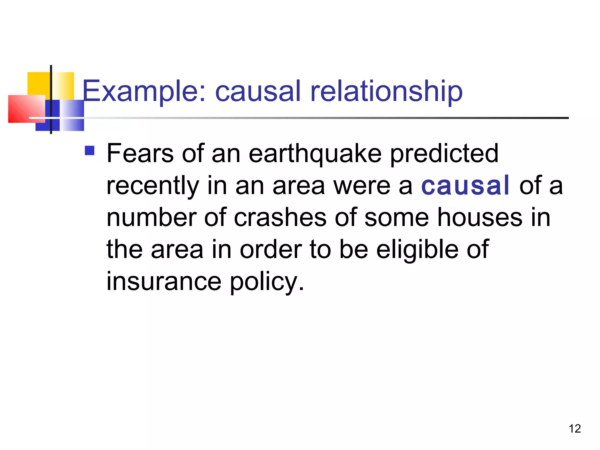 Example: causal relationship
   Fears of an earthquake predicted
    recently in an area were a causal of a
    number of crashes of some houses in
    the area in order to be eligible of
    insurance policy.




                                             12
 