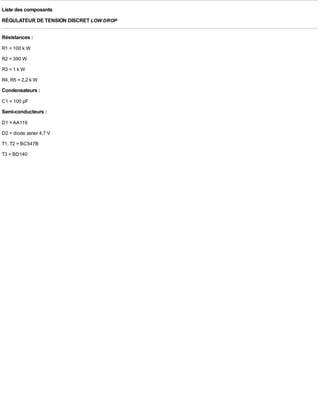 Liste des composants
RÉGULATEUR DE TENSION DISCRET LOW DROP

Résistances :
R1 = 100 k W
R2 = 390 W
R3 = 1 k W
R4, R5 = 2,2 k W
Condensateurs :
C1 = 100 pF
Semi-conducteurs :
D1 = AA119
D2 = diode zener 4,7 V
T1, T2 = BC547B
T3 = BD140
 