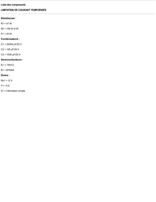 Liste des composants
LIMITATION DE COURANT TEMPORISÉE

Résistances :
R1 = 47 W
R2 = 100 W /2 W
P1 = 25 W
Condensateurs :
C1 = 22000 µF/25 V
C2 = 100 µF/25 V
C3 = 1000 µF/25 V
Semi-conducteurs :
IC1 = 78H12
B1 = BYW64
Divers :
Re1 = 12 V
F1 = 5 A
S1 = interrupteur simple
 