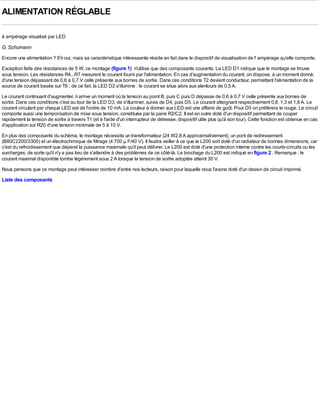 ALIMENTATION RÉGLABLE

à ampèrage visualisé par LED

G. Schumann
Encore une alimentation ? Eh oui, mais sa caractéristique intéressante réside en fait dans le dispositif de visualisation de l' ampèrage qu'elle comporte.
Exception faite des résistances de 5 W, ce montage (figure 1) n'utilise que des composants courants. La LED D1 indique que le montage se trouve
sous tension. Les résistances R4...R7 mesurent le courant fourni par l'alimentation. En cas d'augmentation du courant, on dispose, à un moment donné,
d'une tension dépassant de 0,6 à 0,7 V celle présente aux bornes de sortie. Dans ces conditions T2 devient conducteur, permettant l'alimentation de la
source de courant basée sur T6 ; de ce fait, la LED D2 s'illumine : le courant se situe alors aux alentours de 0,5 A.
Le courant continuant d'augmenter, il arrive un moment où la tension au point B, puis C puis D dépasse de 0,6 à 0,7 V celle présente aux bornes de
sortie. Dans ces conditions c'est au tour de la LED D3, de s'illuminer, suivie de D4, puis D5. Le courant atteignant respectivement 0,8, 1,3 et 1,8 A. Le
courant circulant par chaque LED est de l'ordre de 10 mA. La couleur à donner aux LED est une affaire de goût. Pour D5 on préfèrera le rouge. Le circuit
comporte aussi une temporisation de mise sous tension, constituée par la paire R2/C2. Il est en outre doté d'un dispositif permettant de couper
rapidement la tension de sortie à travers T1 (et à l'aide d'un interrupteur de détresse, dispositif utile plus qu'à son tour). Cette fonction est obtenue en cas
d'application sur R20 d'une tension minimale de 5 à 10 V.
En plus des composants du schéma, le montage nécessite un transformateur (24 W2,8 A approximativement), un pont de redressement
(B80C2200/3300) et un électrochimique de filtrage (4 700 µ F/40 V). Il faudra veiller à ce que le L200 soit doté d'un radiateur de bonnes dimensions, car
c'est du refroidissement que dépend la puissance maximale qu'il peut délivrer. Le L200 est doté d'une protection interne contre les courts-circuits ou les
surcharges, de sorte qu'il n'y a pas lieu de s'attendre à des problèmes de ce côté-là. Le brochage du L200 est indiqué en figure 2 . Remarque : le
courant maximal disponible tombe légèrement sous 2 A lorsque la tension de sortie adoptée atteint 30 V.
Nous pensons que ce montage peut intéresser nombre d'entre nos lecteurs, raison pour laquelle nous l'avons doté d'un dessin de circuit imprimé.
Liste des composants
 