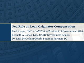 Fed Rule on Loan Originator Compensation
Fred Kreger, CMC - CAMP Vice-President of Government Affairs
Kenneth A. Jones, Esq., CAMP Government Affairs
Dr. Lesli McCollum Gooch, Potomac Partners DC
 