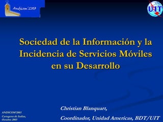 Sociedad de la Información y la Incidencia de Servicios Móviles en su Desarrollo Christian Blanquart,  Coordinador, Unidad Americas, BDT/UIT 