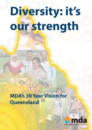 Diversity: it’s
our strength
MDA’s 30 Year Vision for
Queensland
Multicultural Development Association
 