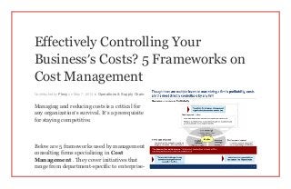 Effectively Controlling Your
Business’s Costs? 5 Frameworks on
Cost Management
Contributed by Flevy on May 7, 2014 in Operations & Supply Chain
Managing and reducing costs is a critical for
any organization’s survival. It’s a prerequisite
for staying competitive.
Below are 5 frameworks used by management
consulting firms specializing in Cost
Management . They cover initiatives that
range from department-specific to enterprise-
 