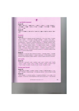 1Р1
p et pp (doubles consonnes)
Exercice 138
l.appelle, apres-midi - 2. appartement - 3. aperitif - 4. opinion - 5. coupe, champagne -
6. enveloppes - 7. frappe - 8. apercus, trompe - 9. echappes - 10. developpe - 11. hippopo-
tames -12. soupe
Exercice 139
limpide, m echapperait, imperceptible, m'apercevoir, nappe, transparence opaque, Гёрои-
vante
Paronymes
Exercice 140
1. dans I'intention d', a I'attention de, dans I'intention de - 2. insu, insu, Tissue - 3. incident,
accident, incident - 4. emmenager, amenager, amenager - 5. affaire, a faire, affaire -
i. civique, civil, civique - 7. classer, classer, classifier - 8. comprehensif, comprehensible,
comprehensible - 9. conjoncture, conjecture, conjoncture - 10. redoubler, redoubler, dedou-
bler - 11. effraction, infraction, infraction - 12. imminent, eminent, imminent - 13. empreint,
emprunt - 14. infantile, enfantin, enfantin - 15. irruption, eruption, eruption - 16. habilete,
habilete, habilite - 17. hiberner, hiverner, hiberner - 18. jury, jure, jury - 19. notoire, notoire,
notable - 20. original, original, originel, original - 21. perpetrer, perpetuer, perpetuer -
22. percepteur, precepteur-23. proscrire, proscrire, prescrire -24. sociable, sociable, sociale,
social - 25. veuillez, veillez, Veuillez
Exercice 141
A entourer: 1.A Tissue de, dans I'intention de, Veillez - 2. amenage, affaire - 3. sociable,
comprehensive, redouble, subvient - 4. classer, conjoncture - 5. a ete perpetre, irruption,
effraction, se sont esquives, incident, habilete - 6. proscrit, infantile, recouvrer, imminente
part et partie
Exercice 142
1. partie, part - 2. part, part - 3. part - 4. parties - 5. part - 6. part - 7. partie - 8. part - 9. partie
-10. part -11. partie -12. part -13. part -14. partie -15. partie -16. partie -17. partie -18. part
- 19. part - 20. part - 21. partie - 22. partie - 23. part - 24. part - 25. partie - 26. part
Participe passe (accord)
Exercice 143
1. allees, appele, rentrees - 2. montee - 3. partis - 4. maries - 5. levee, douchee, bu - 6. recu,
allee - 7. disputes - 8. nee, demenage - 9. arrives, assis, attendu -10. pris, arretes, emmenes
Exercice 144
1. avons mangees - 2. a retrouve, a perdus - 3. a apporte, a timbrees - 4. a vu, a aides - 5. t'ai
envoyees - 6. se sont plu, se sont telephone, se sont parle, se sont revus - 7. nous sommes
E N T R A I N E Z - V O U S DE A A Z 133
 