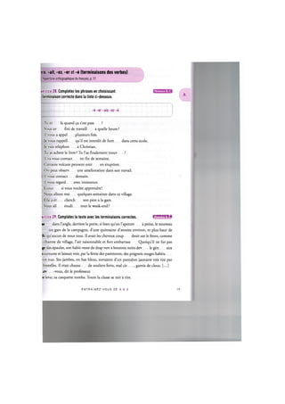 ais, -ait, -ez, -er et -e (terminaisons des verbes)
Repertoire orthographique du frant;ais, p. 7 7
xercice 28. Completez les phrases en choisissant
terminaison correcte dans la liste ci-dessous.
Niveaux В, С
-e -er -ais -ez -e
Tu et la quand 9a s'est pass ?
Vous av fini de travaill a quelle heure?
II vous a appel plusieurs fois.
Je vous rappell qu'il est interdit de fum dans cette ecole.
Je vais telephon a Christian.
Tu as achete le livre ? Tu l'as finalement trouv ?
II va vous contact en fin de semaine.
Certains volcans peuvent entr en eruption.
On peut observ une amelioration dans son travail.
II vous contact demain.
. II vous regard avec insistance.
!. Ecout si vous voulez apprendre!
1
. Nous allons rest quelques semaines dans ce village.
.. Elle a et cherch son pere a la gare.
1
. Vous all etudi tout le week-end?
ercice 29. Completez le texte avec les terminaisons correctes. ишши'М»!
st dans Tangle, derriere la porte, si bien qu'on l'apercev a peine, le nouveau
un gars de la campagne, d'une quinzaine d'annees environ, et plus haut de
lie qu'aucun de nous tous. II avait les cheveux coup droit sur le front, comme
chantre de village, Fair raisonnable et fort embarrass Quoiqu'il ne fut pas
ge des epaules, son habit-veste de drap vert a boutons noirs dev le gen aux
tournures et laissait voir, par la fente des parements, des poignets rouges habitu
:tre nus. Ses jambes, en bas bleus, sortaient d'un pantalon jaunatre tres tire par
bretelles. II etait chauss de souliers forts, mal cir , garnis de clous. [...]
jev -vous, dit le professeur.
;e leva; sa casquette tomba. Toute la classe se mit a rire.
E N T R A I N E Z - V O U S DE A A Z 20
 