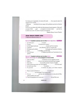 II se baissa pour la reprendre. Un voisin la fit tomb d'un coup de coude, il la
ramassa encore une fois.
- Debarrass -vous done de votre casque, dit le professeur, qui etait un homme
d'esprit.
II у eut un rire eclatant des ecoliers qui decontenanija le pauvre gar$on, si bien qu'il
ne savait s'il fall gard sa casquette a la main, la laiss par terre ou
la mettre sur sa tete. II se rassit et la posa sur ses genoux.
Madame Bovary, Gustave Flaubert
allumer, demarrer, eteindre, arreter
Cf. Repertoire des difficuites du francais, p. %
Exercice 30. Completez les phrases avec les verbes demarrer ou allumer. iJiWAWfil;!
1. Je n'arrive pas a la voiture.
2. Tu peux la lumiere de la cuisine ?
3. Le lave-linge ne peut pas , je pense qu'il est en panne.
U. J'aimerais cette allumette, mais il у a trop de vent.
5. Ne laissez pas les enfants les bougies sans la presence d'adultes.
6. Il faut le chauffage, car il fait froid.
7. Tu ne dois pas le telephone portable sans l'autorisation de tes
parents.
Exercice 31. Completez les phrases avec les verbes allumer, ЦЦ'ШЦ'М:!
demarrer, eteindre ou arreter, en les conjuguant a la forme correcte.
1. Hier, les enfants la television et ils ont regarde une serie.
2. Peux-tu le feu. Je vais chercher des buches dans le garage.
3. Vous devez vos portables pendant l'examen d'anglais.
U. Vous ne pouvez pas entrer avec votre cigarette -la tout de suite!
5. Je n'arrive pas a faire la machine.
6. Tu pourrais la lumiere du salon, tu la laisses toujours
7. Peux-tu ouvrir les fenetres et les radiateurs ?
8 ces mensonges! C'est insupportable!
9. Si tu ne pas cette tele immediatement, tu seras prive de Play-
station pendant trois mois!
10. Tous les lampadaires de la route sont des qu'il fait nuit.
20 E X E R C I C E S
 