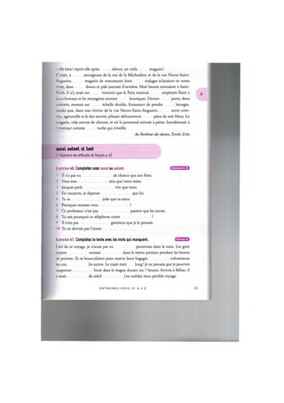 - Ah bien! reprit-elle apres silence, en voila magasin!
C'etait, a encoignure de la rue de la Michodiere et de la rue Neuve-Saint-
Augustin, magasin de nouveautes dont etalages eclataient en notes
vives, dans douce et pale journee d'octobre. Huit heures sonnaient a Saint-
Roch, il n'y avait sur trottoirs que le Paris matinal, employes filant a
leurs bureaux et les menageres courant boutiques. Devant porte, deux
commis, montes sur echelle double, finissaient de pendre lainages,
tandis que, dans une vitrine de la rue Neuve-Saint-Augustin, autre com-
mis, agenouille et le dos tourne, plissait delicatement piece de soie bleue. Le
magasin, vide encore de clientes, et oil le personnel arrivait a peine, bourdonnait a
l'interieur comme ruche qui s'eveille.
Au Bonheur des dames, Emile Zola
aussi, autant, si, tant
Cf. Repertoire des difficultes du francais, p. 45
Exercice 40. Completez avec aussi ou autant.
1. II n'a pas eu de chance que son frere.
2. Vous etes tetu que votre mere.
3. Jacques parle vite que vous.
4. En vacances, je depense que lui.
5. Tu es jolie que ta soeur.
6. Pourquoi stressez-vous ?
7. Ce professeur n'est pas patient que les autres.
8. Tu sais pourquoi ce telephone coute ?
9. II n'est pas genereux que je le pensais.
10. Tu ne devrais pas l'aimer
Niveaux А, В
Niveau В
Exercice 41. Completez le texte avec les mots qui manquent.
Lors de ce voyage, je n'avais pas vu personnes dans le train. Les gens
etaient stresses dans le metro parisien pendant les heures
de pointes. lis se bousculaient pour mettre leurs bagages volumineux
les uns les autres. Le trajet etait long! Je ne pensais que je pourrais
supporter bruit dans le wagon durant ces 7 heures. Arrives a Milan, il
у avait de soleil j'en oubliai mon penible voyage.
E N T R A I N E Z - V O U S D E A A Z
 