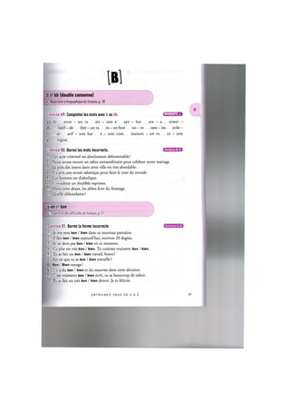 да
b et bb (double consonne)
Cf. Repertoire orthographique du franpais, p. 18
Exercice 49. Completez les mots avec b ou bb. imwi'M^
un bi eron - un ra ais - une a aye - bar are - a aisser -
du itatif — de ilite - un ra in - un bon on - ro uste - im ecile -
re ar atif — une bar e — une com inaison — un ro ot — une
au ergine.
Exercice 50. Barrez les mots incorrects.
1. Cet acte criminel est absolument abbominable!
2. Xous avons trouve un rabin extraordinaire pour celebrer notre mariage.
3. Le prix des loyers dans cette ville est tres abordable.
4. II a pris une annee sabatique pour faire le tour du monde.
5 Cet homme est diabolique.
6 Je voudrais un doubble expresso.
7. Dans cette abaye, les abbes font du fromage.
8- Quelle abbondance!
bien et bon
C( Repertoire des difficultes du franpais, p. 51
Niveaux В, С
Exercice 51. Barrez la forme incorrecte.
1. Je me sens bon / bien dans ce nouveau pantalon.
2. II fait bon / bien aujourd'hui, environ 20 degres.
3. Je ne dors pas bon / bien en ce moment.
4. Ce plat est tres bon / bien. Tu cuisines vraiment bon / bien.
5. Tu as fait un bon / bien travail, bravo!
6. Est-ce que tu as bon / bien travaille ?
Bon / Bien voyage!
E. II у a du bon / bien et du mauvais dans cette decision.
9. C'est vraiment bon / bien ecrit, tu as beaucoup de talent.
10. Tu as fait un tres bon / bien devoir. Je te felicite.
E N T R A I N E Z - V O U S DE А Л Z
 