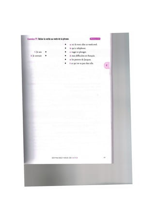 Exercice 77. Reliez le verbe au reste de la phrase.
1. Je sais
2. Je connais
a. ou ils vont aller ce week-end.
b. qui a telephone.
c. nager et plonger.
d. mes difficultes en fran9ais.
e. les parents de Jacques.
f. ce qui ne va pas chez elle.
E N T R A I N E Z - V O U S D E A A Z 42
 