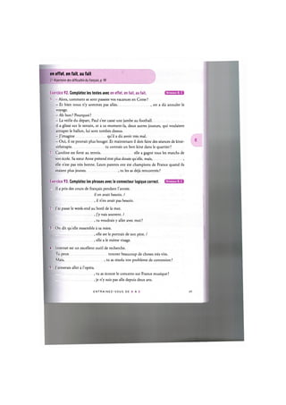 en effet, en fait, au fait
Cf. Repertoire des difficultes du franpais, p. 98
Niveaux В, С
Exercice 92. Completez les textes avec en effet, en fait, au fait.
1. - Alors, comment se sont passees vos vacances en Corse ?
- Et bien nous n'y sommes pas alles , on a du annuler le
voyage.
- Ah bon ? Pourquoi ?
- La veille du depart, Paul s'est casse une jambe au football
il a glisse sur le terrain, et a ce moment-la, deux autres joueurs, qui voulaient
attraper le ballon, lui sont tombes dessus.
- J'imagine qu'il a du avoir tres mal.
- Oui, il ne pouvait plus bouger. Et maintenant il doit faire des seances de kine-
sitherapie tu connais un bon kine dans le quartier ?
2. Caroline est forte au tennis elle a gagne tous les matchs de
son ecole. Sasceur Anne pretend etre plus douee quelle, mais, ,
elle n'est pas tres bonne. Leurs parents ont ete champions de France quand ils
etaient plus jeunes tu les as deja rencontres?
Exercice 93. Completez les phrases avec le connecteur logique correct.
1. II a pris des cours de franfais pendant Гannee.
il en avait besoin. /
, il n'en avait pas besoin.
2. J'ai passe le week-end au bord de la mer.
, j'y vais souvent. /
, tu voudrais у aller avec moi ?
3. On dit quelle ressemble a sa mere.
, elle est le portrait de son pere. /
, elle a le meme visage.
U. Internet est un excellent outil de recherche.
Tu peux trouver beaucoup de choses tres vite.
Mais, , tu as resolu ton probleme de connexion ?
5. J'aimerais aller a l'opera.
t , tu as ecoute le concerto sur France musique?
, je n'y suis pas alle depuis deux ans.
Niveaux В, С
E N T R A I N E Z - V O U S D E A A Z 50
 